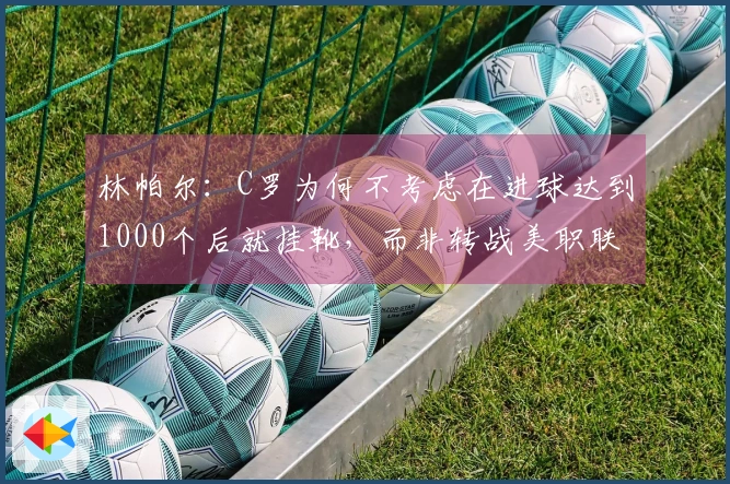 林帕尔：C罗为何不考虑在进球达到1000个后就挂靴，而非转战美职联？