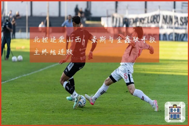 北控逆袭山西，豪斯与金鑫联手救主终结连败