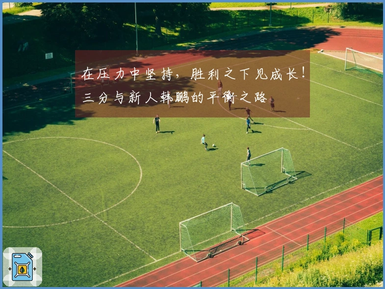 在压力中坚持，胜利之下见成长！三分与新人韩鹏的平衡之路