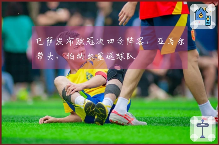 巴萨发布欧冠次回合阵容，亚马尔带头，伯纳尔重返球队