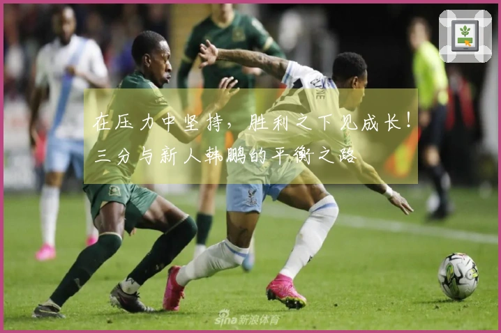 在压力中坚持，胜利之下见成长！三分与新人韩鹏的平衡之路