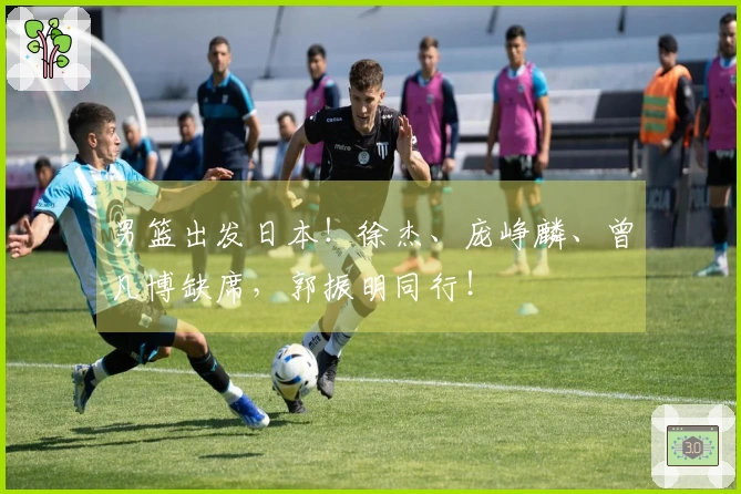 男篮出发日本！徐杰、庞峥麟、曾凡博缺席，郭振明同行！