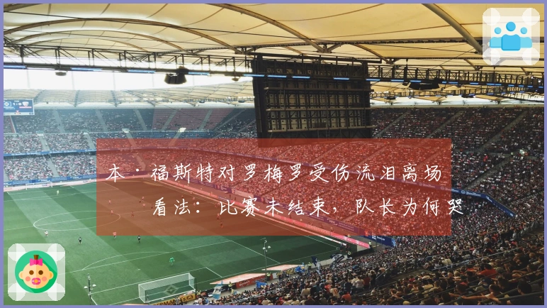 本·福斯特对罗梅罗受伤流泪离场的看法：比赛未结束，队长为何哭泣？