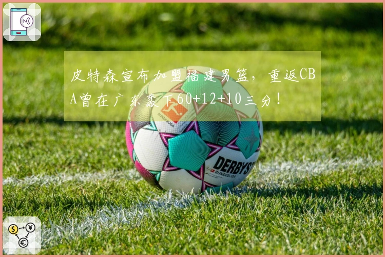 皮特森宣布加盟福建男篮，重返CBA曾在广东轰下60+12+10三分！