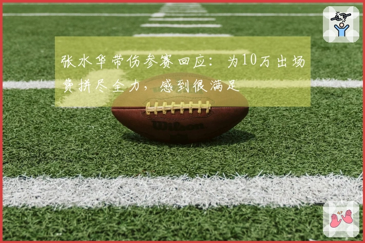 张水华带伤参赛回应：为10万出场费拼尽全力，感到很满足