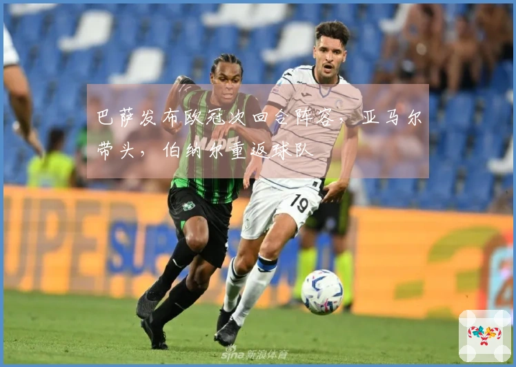 巴萨发布欧冠次回合阵容，亚马尔带头，伯纳尔重返球队