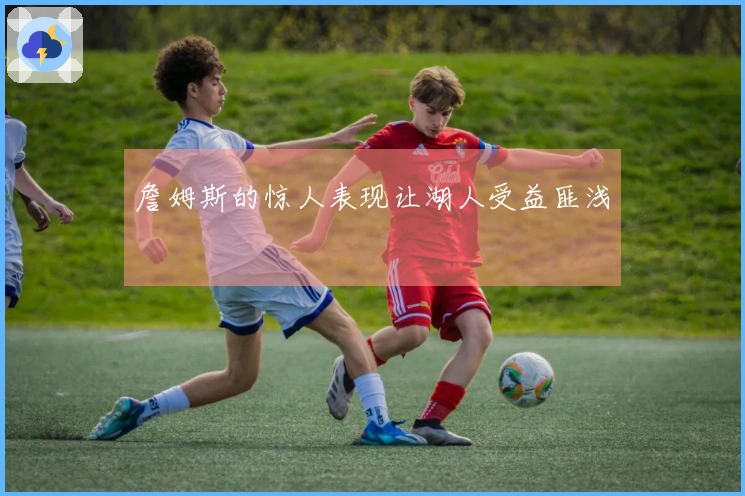 詹姆斯的惊人表现让湖人受益匪浅