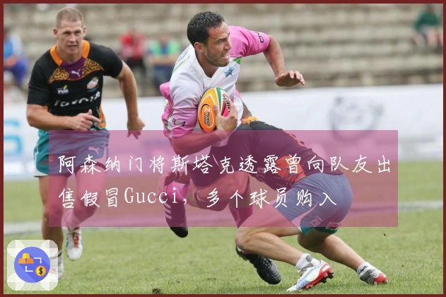 阿森纳门将斯塔克透露曾向队友出售假冒Gucci，多个球员购入