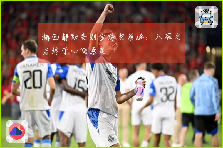 梅西静默告别金球奖角逐，八冠之后终于心满意足