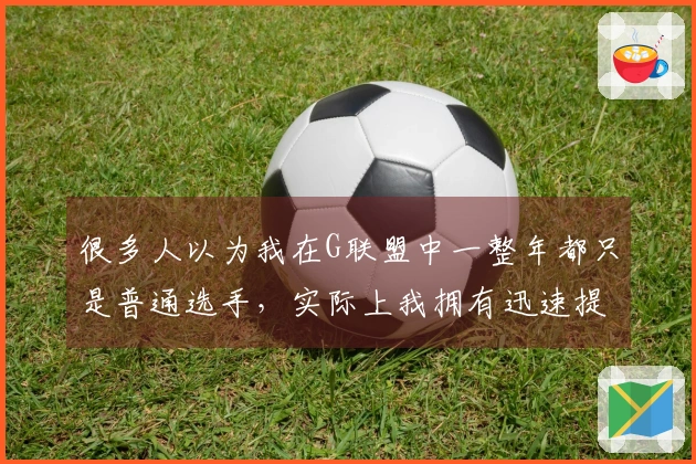 很多人以为我在G联盟中一整年都只是普通选手，实际上我拥有迅速提升的能力