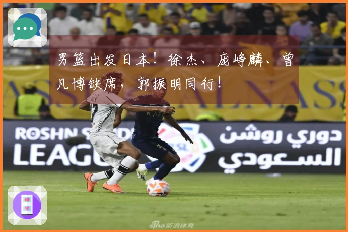 男篮出发日本！徐杰、庞峥麟、曾凡博缺席，郭振明同行！