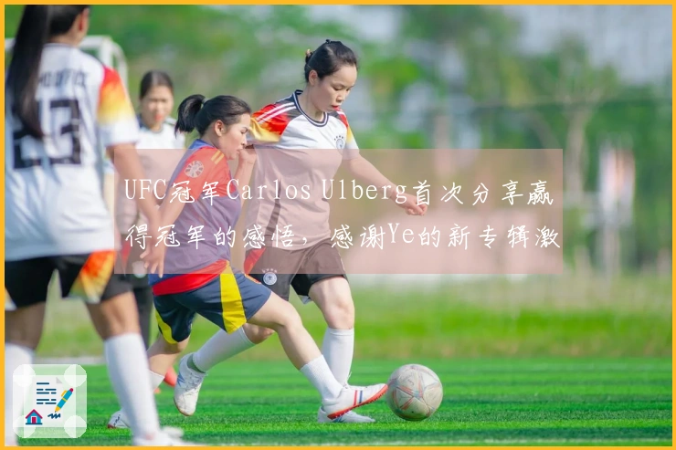 UFC冠军Carlos Ulberg首次分享赢得冠军的感悟，感谢Ye的新专辑激励了他的斗志