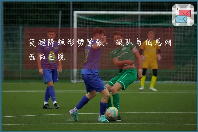 英超降级形势紧张，狼队与伯恩利面临困境