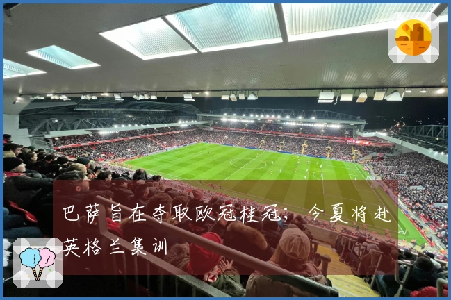 巴萨旨在夺取欧冠桂冠；今夏将赴英格兰集训