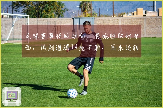 足球赛事夜间动向：曼城轻取切尔西，热刺遭遇14轮不胜，国米逆转追平。
