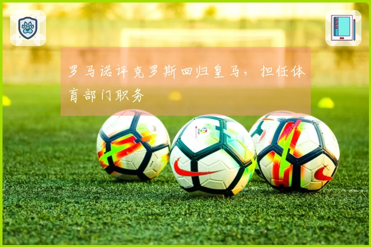 罗马诺评克罗斯回归皇马，担任体育部门职务