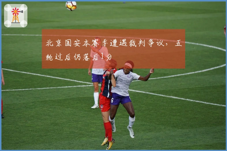 北京国安本赛季遭遇裁判争议，五轮过后仍落后1分