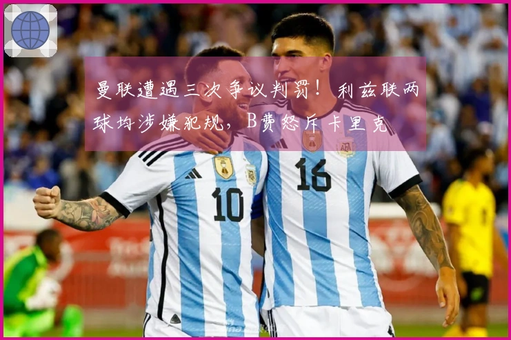 曼联遭遇三次争议判罚！利兹联两球均涉嫌犯规，B费怒斥卡里克