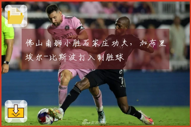 佛山南狮小胜石家庄功夫，加布里埃尔-比斯波打入制胜球