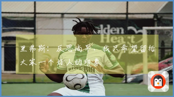 里弗斯：反思尚早，我只希望留给大家一个好人的印象