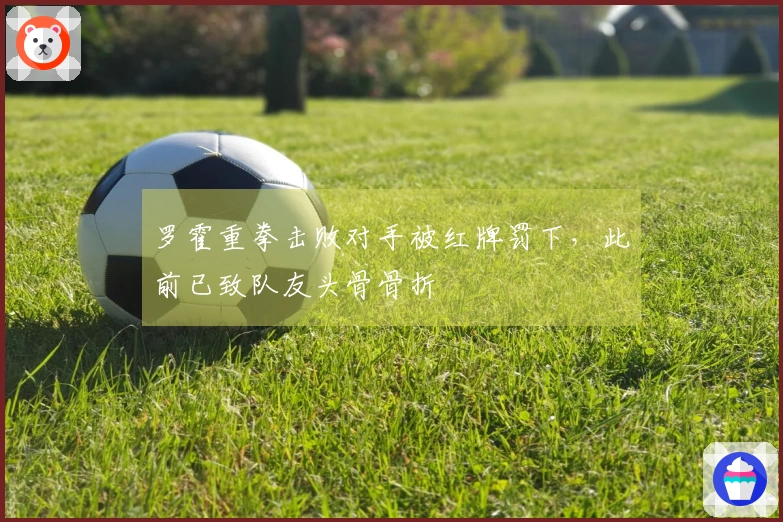 罗霍重拳击败对手被红牌罚下，此前已致队友头骨骨折