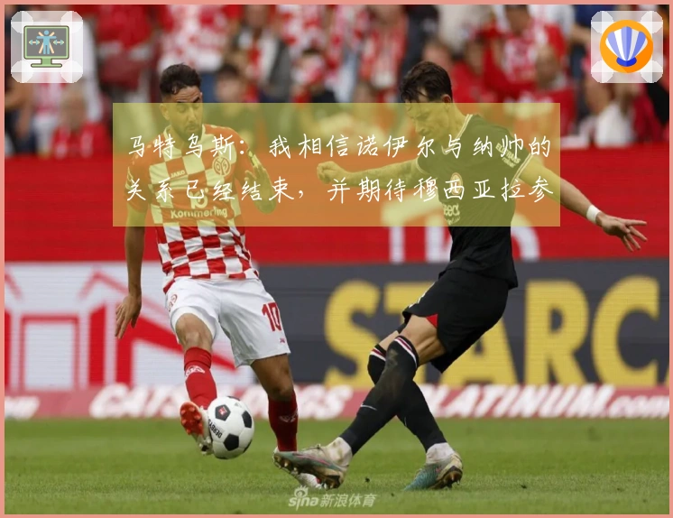 马特乌斯：我相信诺伊尔与纳帅的关系已经结束，并期待穆西亚拉参加世界杯