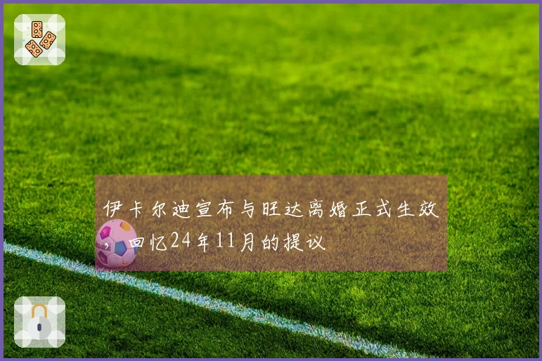 伊卡尔迪宣布与旺达离婚正式生效，回忆24年11月的提议
