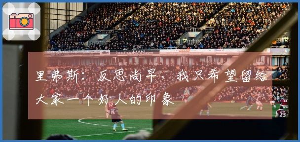 里弗斯：反思尚早，我只希望留给大家一个好人的印象