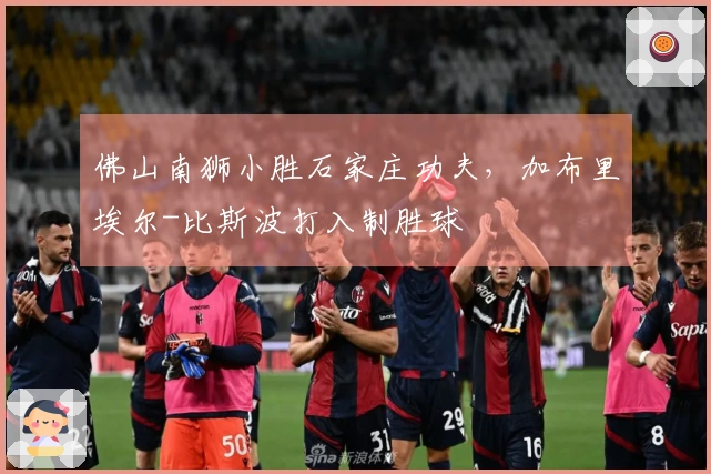 佛山南狮小胜石家庄功夫，加布里埃尔-比斯波打入制胜球