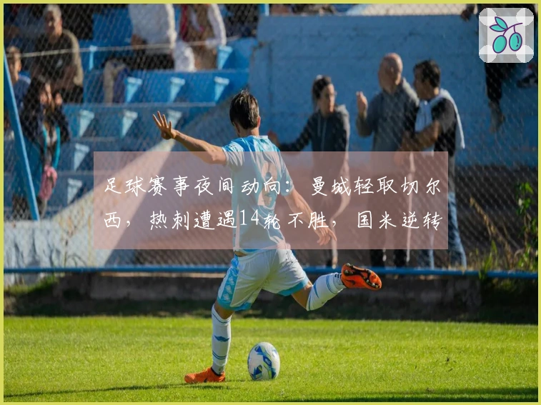 足球赛事夜间动向：曼城轻取切尔西，热刺遭遇14轮不胜，国米逆转追平。