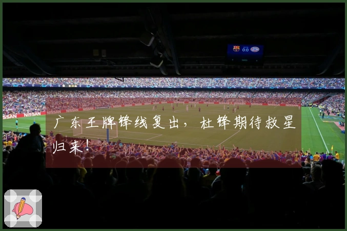 广东王牌锋线复出，杜锋期待救星归来！