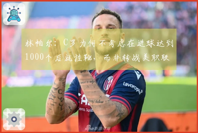 林帕尔：C罗为何不考虑在进球达到1000个后就挂靴，而非转战美职联？